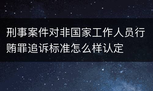 刑事案件对非国家工作人员行贿罪追诉标准怎么样认定