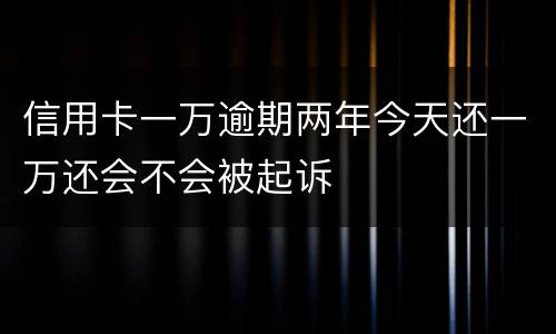 信用卡一万逾期两年今天还一万还会不会被起诉