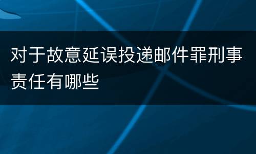 对于故意延误投递邮件罪刑事责任有哪些