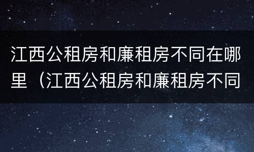 江西公租房和廉租房不同在哪里（江西公租房和廉租房不同在哪里可以查到）