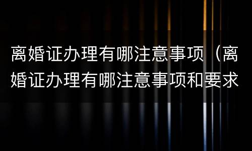 离婚证办理有哪注意事项（离婚证办理有哪注意事项和要求）