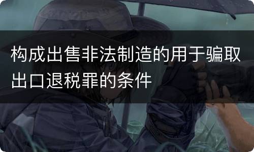 构成出售非法制造的用于骗取出口退税罪的条件