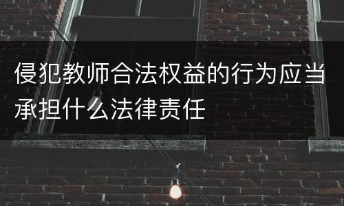 侵犯教师合法权益的行为应当承担什么法律责任