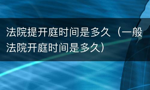 法院提开庭时间是多久（一般法院开庭时间是多久）