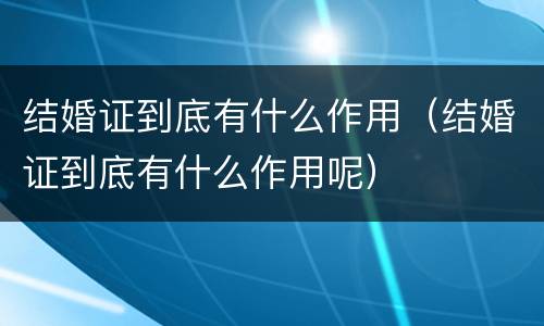 结婚证到底有什么作用（结婚证到底有什么作用呢）