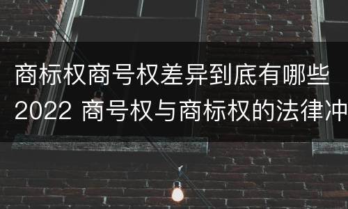 商标权商号权差异到底有哪些2022 商号权与商标权的法律冲突与解决