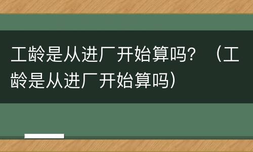 工龄是从进厂开始算吗？（工龄是从进厂开始算吗）