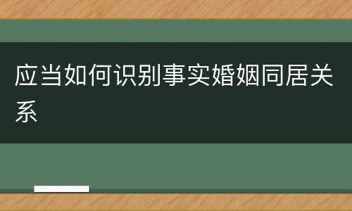 应当如何识别事实婚姻同居关系