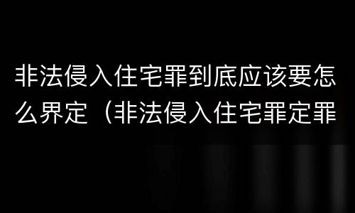 非法侵入住宅罪到底应该要怎么界定（非法侵入住宅罪定罪标准）