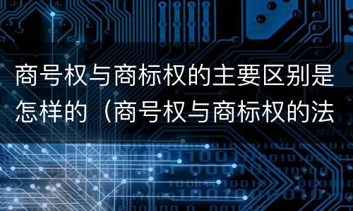 商号权与商标权的主要区别是怎样的（商号权与商标权的法律冲突与解决）