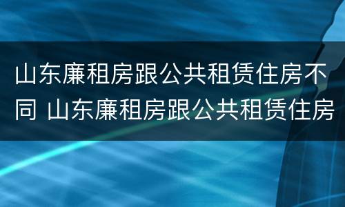 山东廉租房跟公共租赁住房不同 山东廉租房跟公共租赁住房不同怎么办