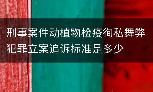 刑事案件动植物检疫徇私舞弊犯罪立案追诉标准是多少