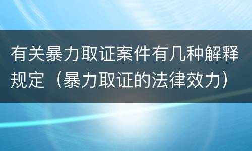 有关暴力取证案件有几种解释规定（暴力取证的法律效力）