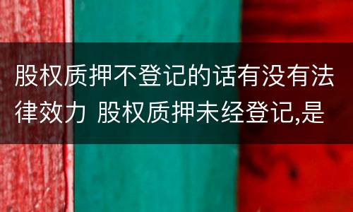 股权质押不登记的话有没有法律效力 股权质押未经登记,是否生效