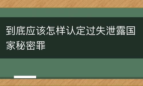 到底应该怎样认定过失泄露国家秘密罪