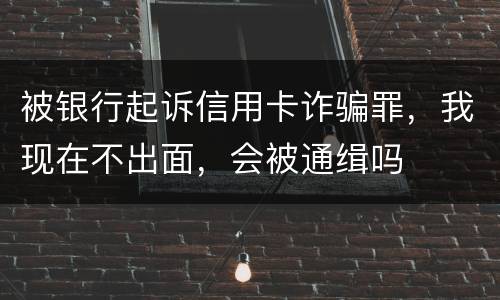 被银行起诉信用卡诈骗罪，我现在不出面，会被通缉吗