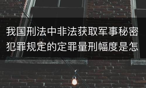 我国刑法中非法获取军事秘密犯罪规定的定罪量刑幅度是怎样的