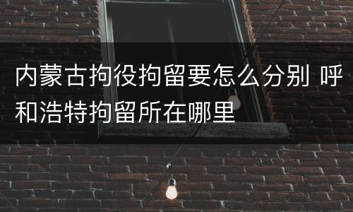 内蒙古拘役拘留要怎么分别 呼和浩特拘留所在哪里