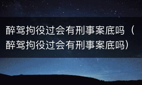 醉驾拘役过会有刑事案底吗（醉驾拘役过会有刑事案底吗）