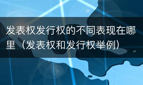 发表权发行权的不同表现在哪里（发表权和发行权举例）