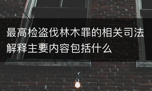 最高检盗伐林木罪的相关司法解释主要内容包括什么