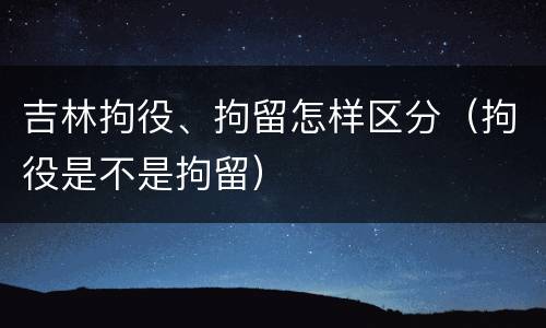 吉林拘役、拘留怎样区分（拘役是不是拘留）