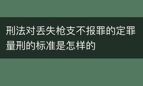 刑法对丢失枪支不报罪的定罪量刑的标准是怎样的