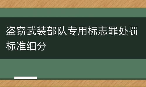 盗窃武装部队专用标志罪处罚标准细分