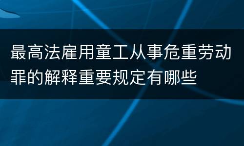 最高法雇用童工从事危重劳动罪的解释重要规定有哪些