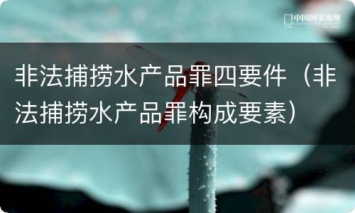 非法捕捞水产品罪四要件（非法捕捞水产品罪构成要素）