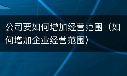 公司要如何增加经营范围（如何增加企业经营范围）