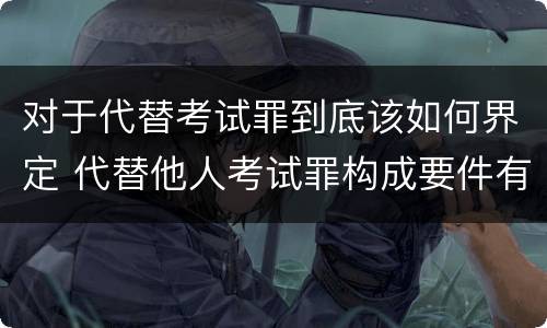 对于代替考试罪到底该如何界定 代替他人考试罪构成要件有何规定