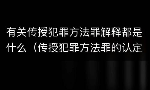 有关传授犯罪方法罪解释都是什么（传授犯罪方法罪的认定）