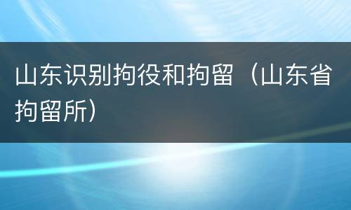 山东识别拘役和拘留（山东省拘留所）