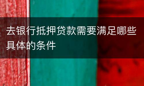 去银行抵押贷款需要满足哪些具体的条件