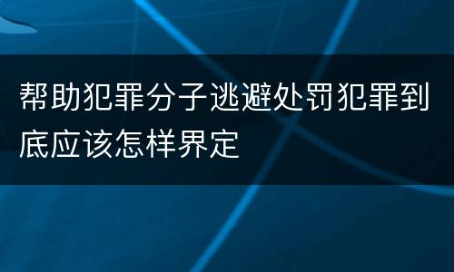 帮助犯罪分子逃避处罚犯罪到底应该怎样界定