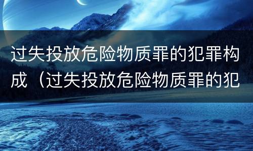 过失投放危险物质罪的犯罪构成（过失投放危险物质罪的犯罪构成包括）