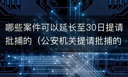 哪些案件可以延长至30日提请批捕的（公安机关提请批捕的时间可以延长30日的是）