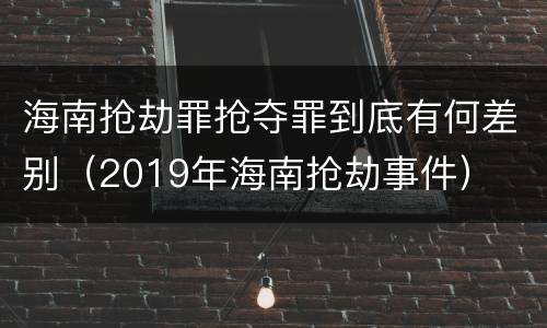 海南抢劫罪抢夺罪到底有何差别（2019年海南抢劫事件）