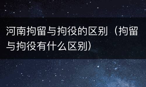 河南拘留与拘役的区别（拘留与拘役有什么区别）