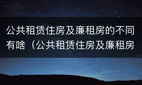 公共租赁住房及廉租房的不同有啥（公共租赁住房及廉租房的不同有啥特点）