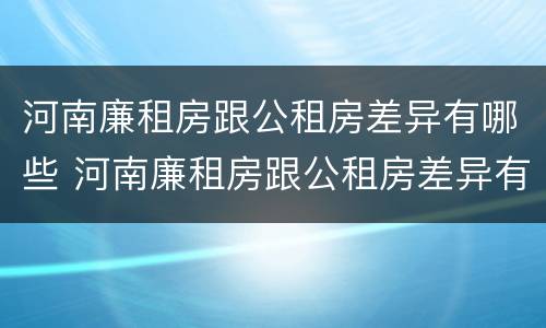 河南廉租房跟公租房差异有哪些 河南廉租房跟公租房差异有哪些原因