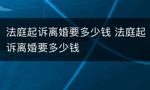 法庭起诉离婚要多少钱 法庭起诉离婚要多少钱