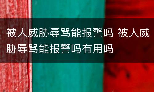 被人威胁辱骂能报警吗 被人威胁辱骂能报警吗有用吗