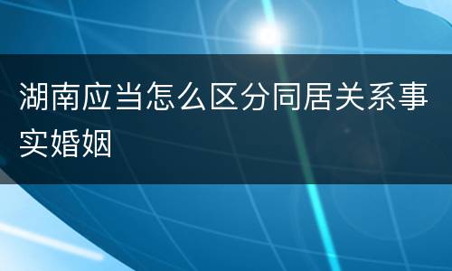 湖南应当怎么区分同居关系事实婚姻