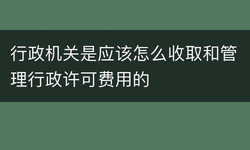 行政机关是应该怎么收取和管理行政许可费用的