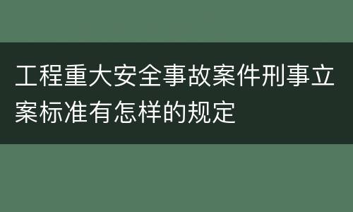 工程重大安全事故案件刑事立案标准有怎样的规定