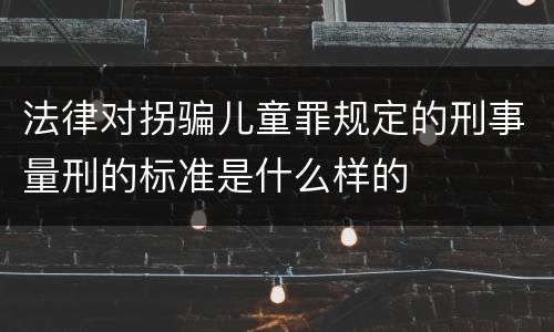 法律对拐骗儿童罪规定的刑事量刑的标准是什么样的