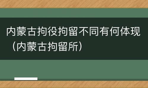 内蒙古拘役拘留不同有何体现（内蒙古拘留所）