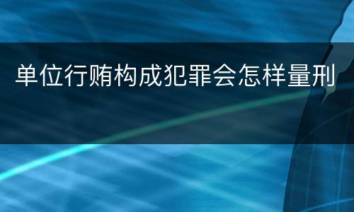 单位行贿构成犯罪会怎样量刑